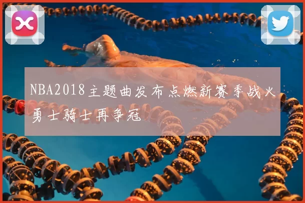 NBA2018主题曲发布点燃新赛季战火勇士骑士再争冠