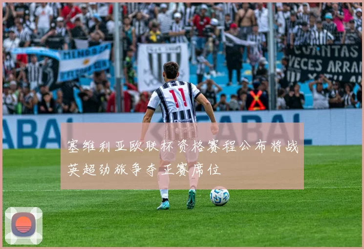 塞维利亚欧联杯资格赛程公布将战英超劲旅争夺正赛席位