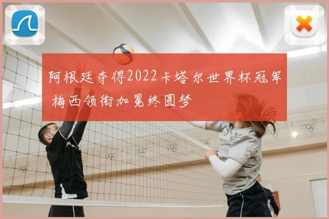 阿根廷夺得2022卡塔尔世界杯冠军 梅西领衔加冕终圆梦