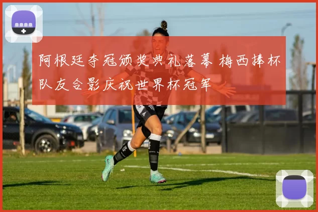 阿根廷夺冠颁奖典礼落幕 梅西捧杯队友合影庆祝世界杯冠军