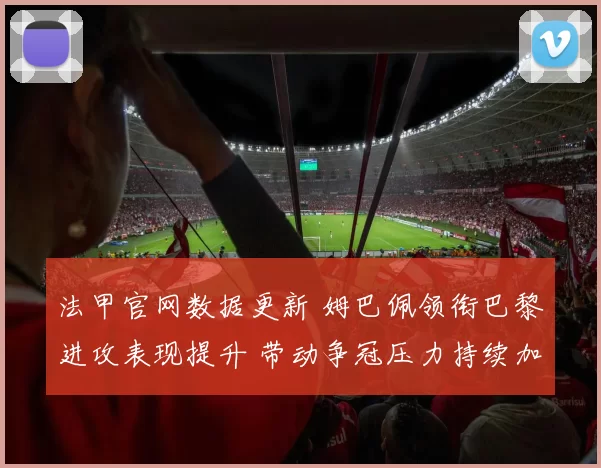 法甲官网数据更新 姆巴佩领衔巴黎进攻表现提升 带动争冠压力持续加大