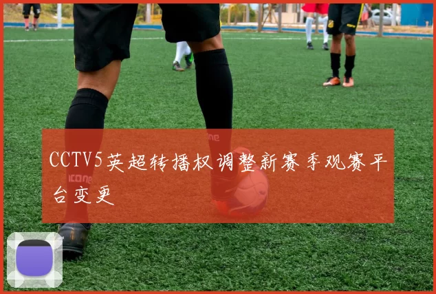 CCTV5英超转播权调整新赛季观赛平台变更