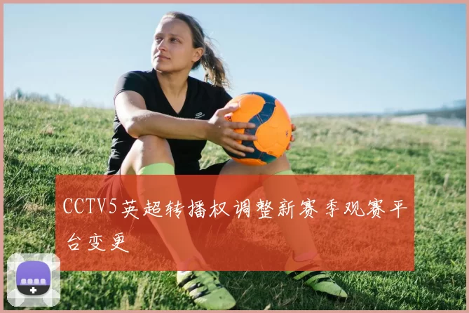 CCTV5英超转播权调整新赛季观赛平台变更