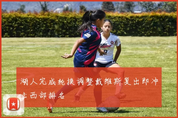 湖人完成轮换调整戴维斯复出即冲击西部排名