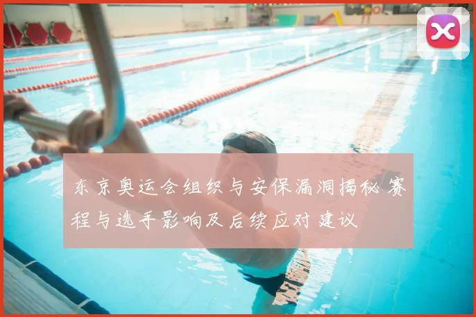 东京奥运会组织与安保漏洞揭秘 赛程与选手影响及后续应对建议