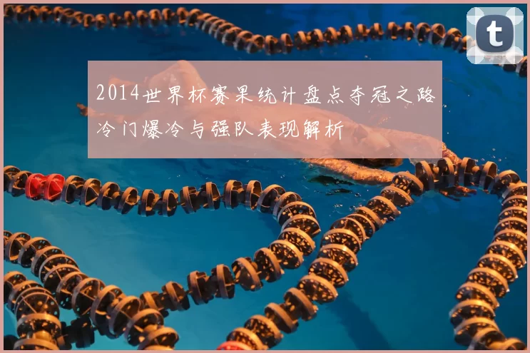 2014世界杯赛果统计盘点夺冠之路冷门爆冷与强队表现解析