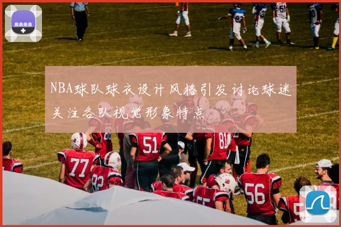 NBA球队球衣设计风格引发讨论球迷关注各队视觉形象特点