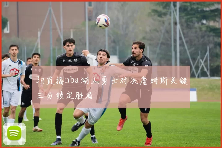 3g直播nba湖人勇士对决詹姆斯关键三分锁定胜局