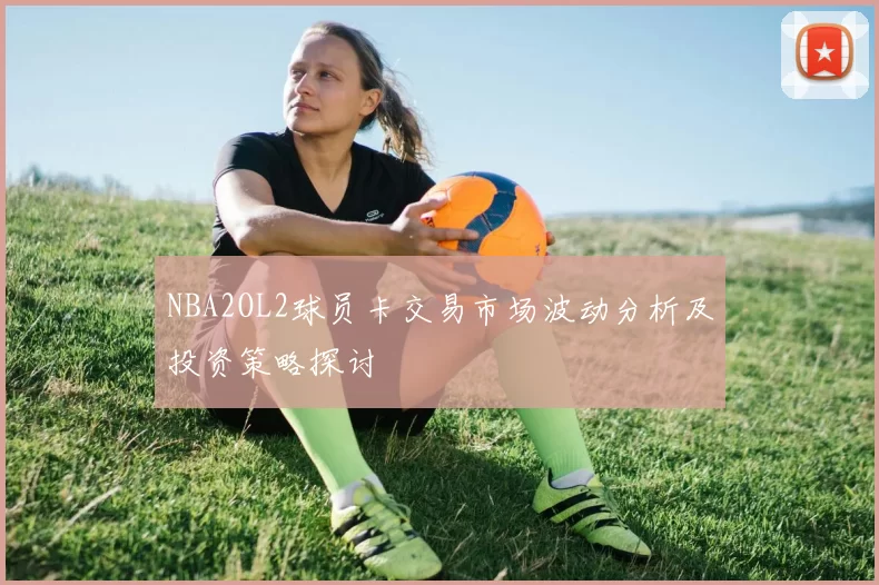 NBA2OL2球员卡交易市场波动分析及投资策略探讨