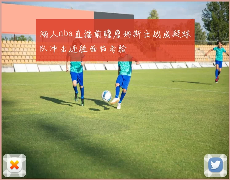 湖人nba直播前瞻詹姆斯出战成疑球队冲击连胜面临考验