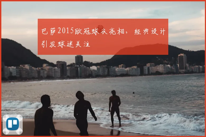 巴萨2015欧冠球衣亮相,经典设计引发球迷关注