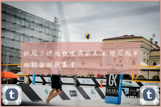 欧冠三连冠教练再获关注 续写冠军经验备战新赛季