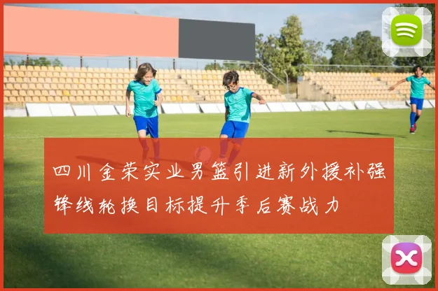 四川金荣实业男篮引进新外援补强锋线轮换目标提升季后赛战力