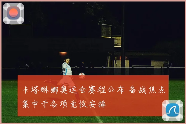 卡塔琳娜奥运会赛程公布 备战焦点集中于各项竞技安排