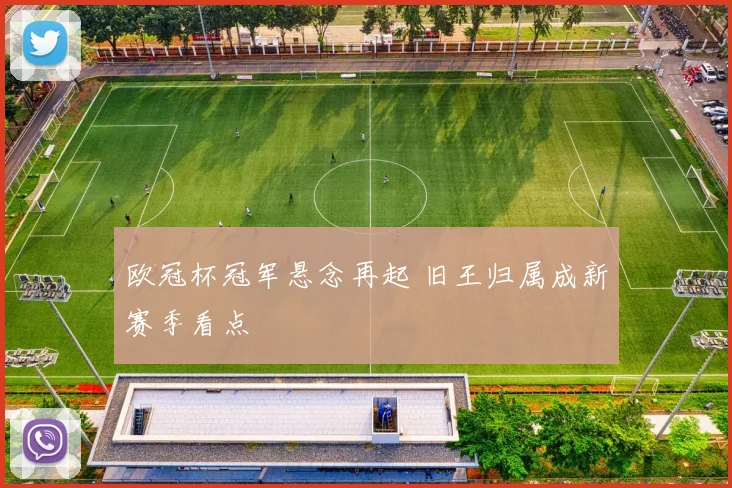欧冠杯冠军悬念再起 旧王归属成新赛季看点