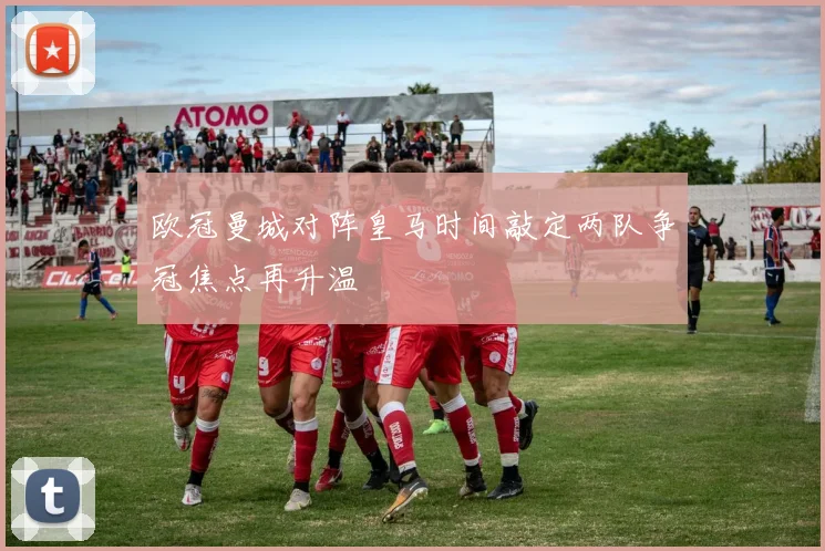 欧冠曼城对阵皇马时间敲定两队争冠焦点再升温