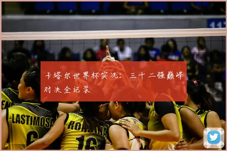 卡塔尔世界杯实况：三十二强巅峰对决全记录