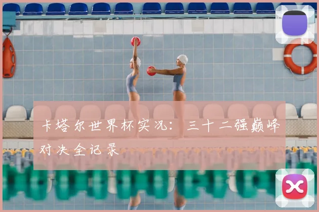 卡塔尔世界杯实况:三十二强巅峰对决全记录