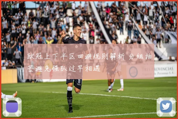 欧冠上下半区回避规则解析 分组抽签避免强队过早相遇