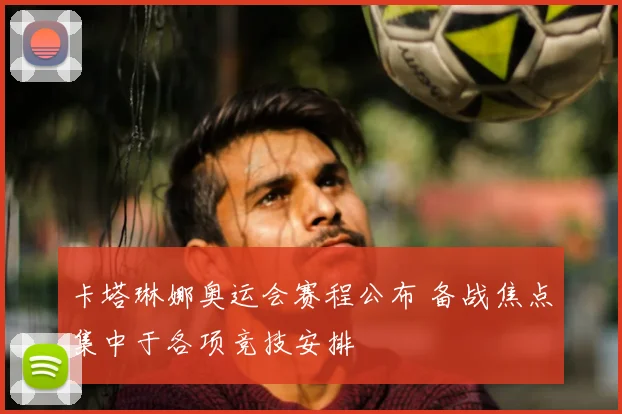 卡塔琳娜奥运会赛程公布 备战焦点集中于各项竞技安排