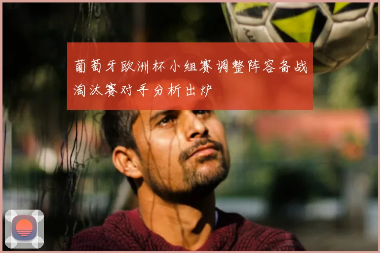 葡萄牙欧洲杯小组赛调整阵容备战淘汰赛对手分析出炉