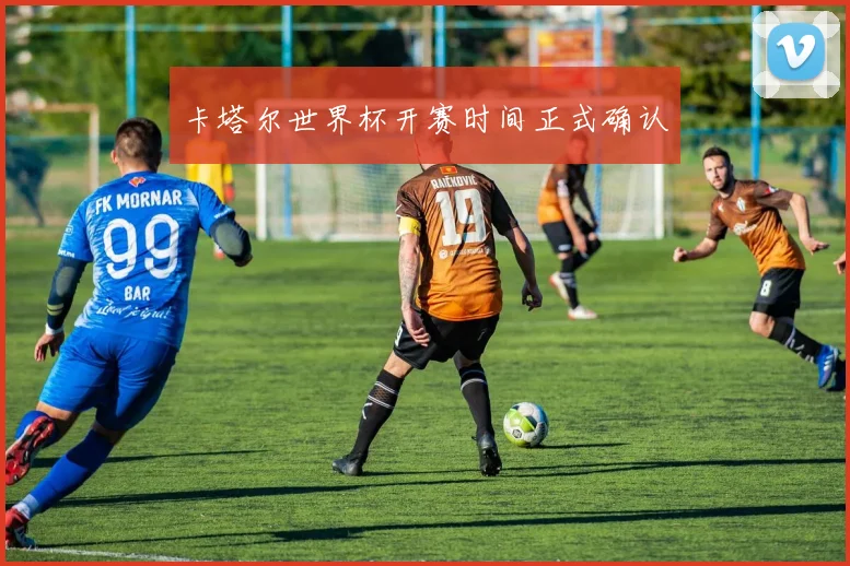 卡塔尔世界杯开赛时间正式确认