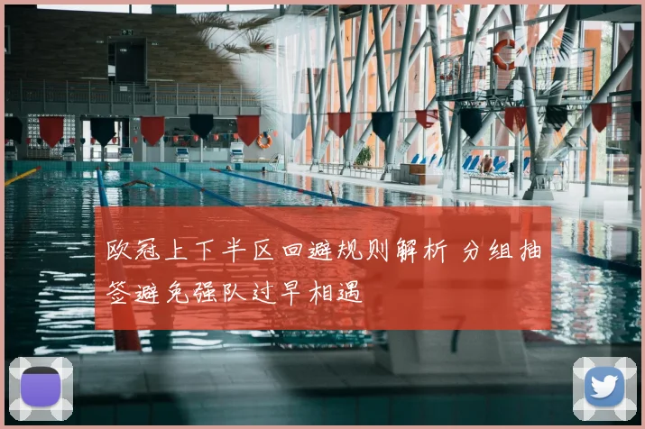 欧冠上下半区回避规则解析 分组抽签避免强队过早相遇