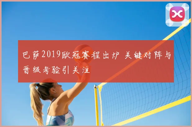 巴萨2019欧冠赛程出炉 关键对阵与晋级考验引关注