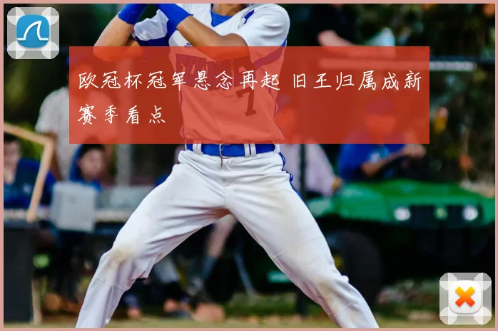 欧冠杯冠军悬念再起 旧王归属成新赛季看点