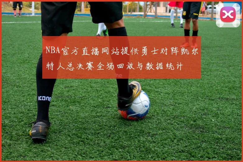 NBA官方直播网站提供勇士对阵凯尔特人总决赛全场回放与数据统计