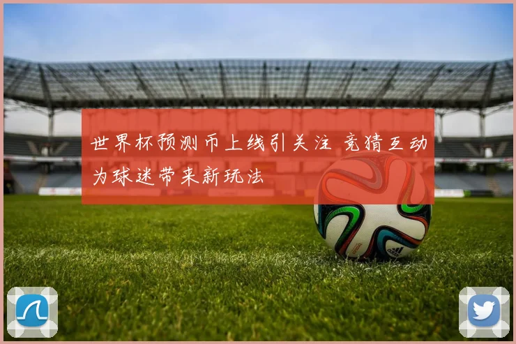 世界杯预测币上线引关注 竞猜互动为球迷带来新玩法
