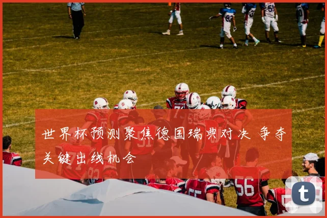 世界杯预测聚焦德国瑞典对决 争夺关键出线机会