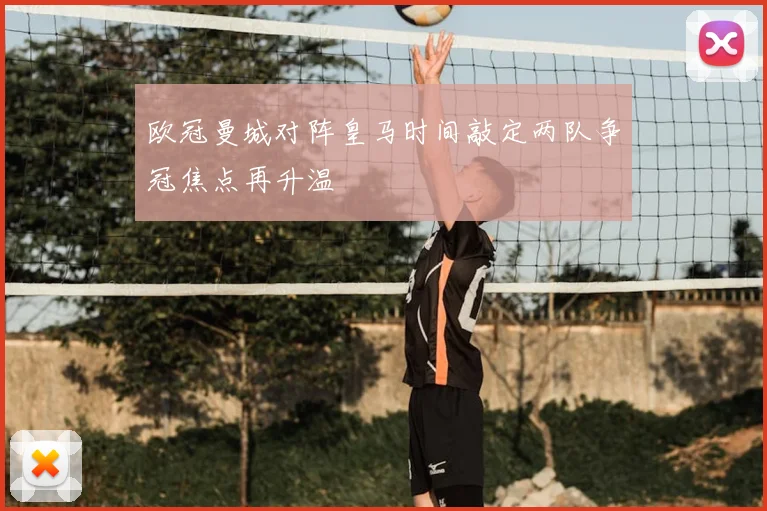 欧冠曼城对阵皇马时间敲定两队争冠焦点再升温