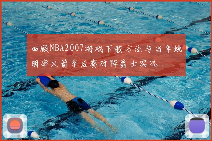 回顾NBA2007游戏下载方法与当年姚明率火箭季后赛对阵爵士实况